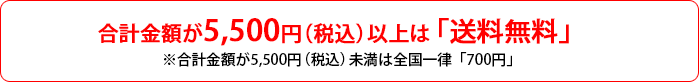 合計金額が5,000円(税込)以上は「送料無料」※合計金額が5,000円(税込)未満は全国一律「700円」